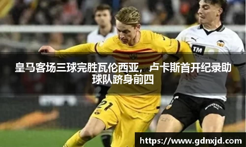 皇马客场三球完胜瓦伦西亚，卢卡斯首开纪录助球队跻身前四