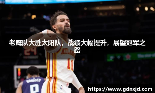 老鹰队大胜太阳队，战绩大幅提升，展望冠军之路