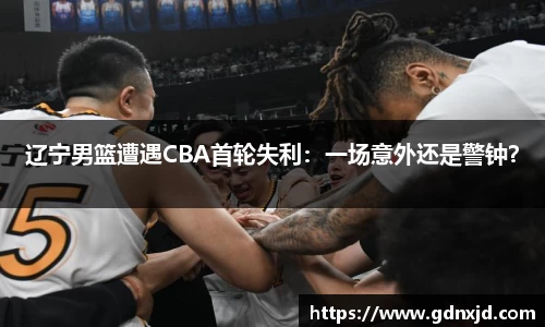 辽宁男篮遭遇CBA首轮失利：一场意外还是警钟？