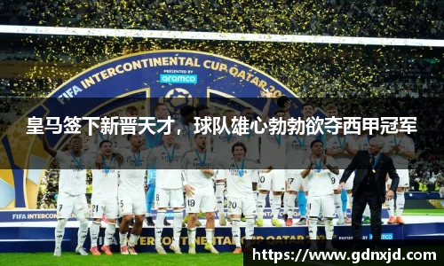 皇马签下新晋天才，球队雄心勃勃欲夺西甲冠军