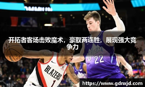 开拓者客场击败魔术，豪取两连胜，展现强大竞争力