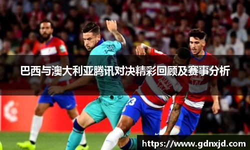 巴西与澳大利亚腾讯对决精彩回顾及赛事分析