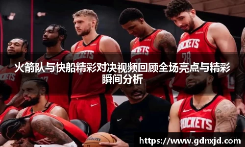 火箭队与快船精彩对决视频回顾全场亮点与精彩瞬间分析