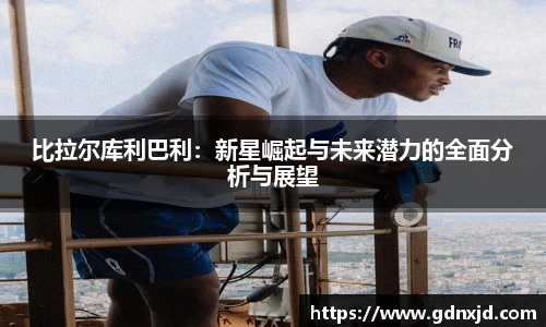 比拉尔库利巴利：新星崛起与未来潜力的全面分析与展望