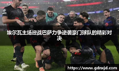 埃尔瓦主场迎战巴萨力争逆袭豪门球队的精彩对决