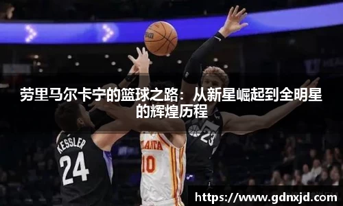 劳里马尔卡宁的篮球之路：从新星崛起到全明星的辉煌历程