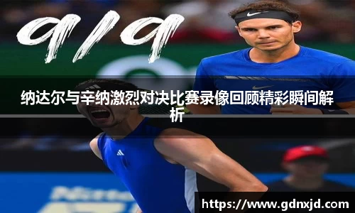 纳达尔与辛纳激烈对决比赛录像回顾精彩瞬间解析