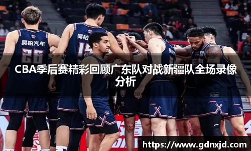 CBA季后赛精彩回顾广东队对战新疆队全场录像分析