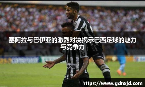 塞阿拉与巴伊亚的激烈对决揭示巴西足球的魅力与竞争力