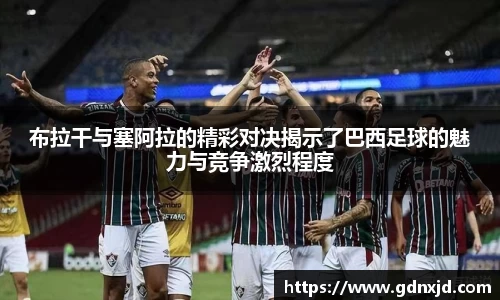 布拉干与塞阿拉的精彩对决揭示了巴西足球的魅力与竞争激烈程度
