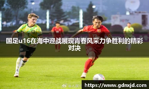 国足u16在海中迎战展现青春风采力争胜利的精彩对决