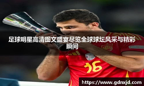足球明星高清图文盛宴尽览全球球坛风采与精彩瞬间