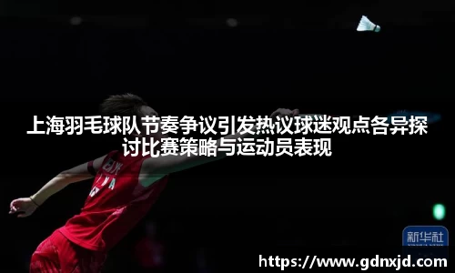 上海羽毛球队节奏争议引发热议球迷观点各异探讨比赛策略与运动员表现